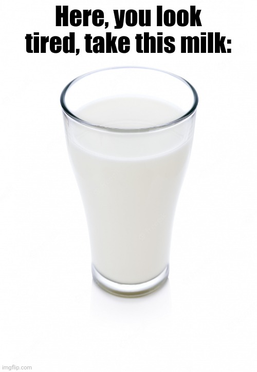 milk | Here, you look tired, take this milk: | image tagged in glass of milk,milk | made w/ Imgflip meme maker