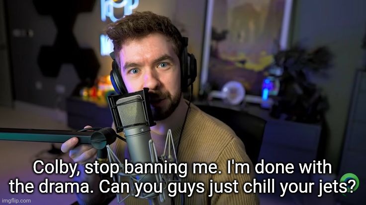 kys cheez | Colby, stop banning me. I'm done with the drama. Can you guys just chill your jets? | image tagged in jacksepticeye | made w/ Imgflip meme maker