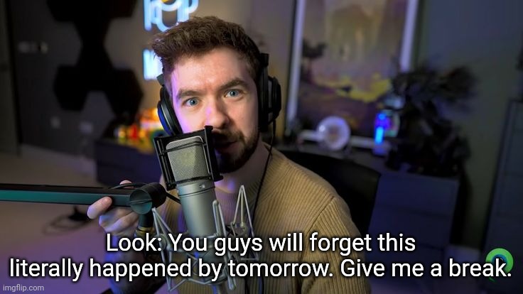 no | Look: You guys will forget this literally happened by tomorrow. Give me a break. | image tagged in jacksepticeye | made w/ Imgflip meme maker