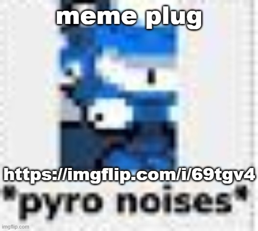 yes i'm plugging a nearly year-old meme right now | meme plug; https://imgflip.com/i/69tgv4 | image tagged in pyro noises | made w/ Imgflip meme maker