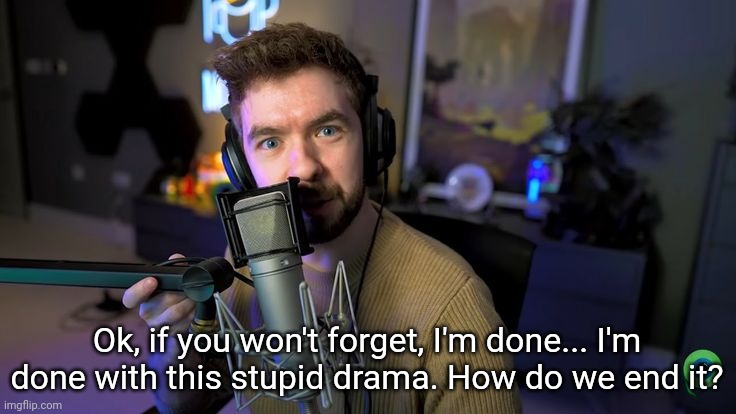 Haha, look, I am cheez and | Ok, if you won't forget, I'm done... I'm done with this stupid drama. How do we end it? | image tagged in jacksepticeye | made w/ Imgflip meme maker