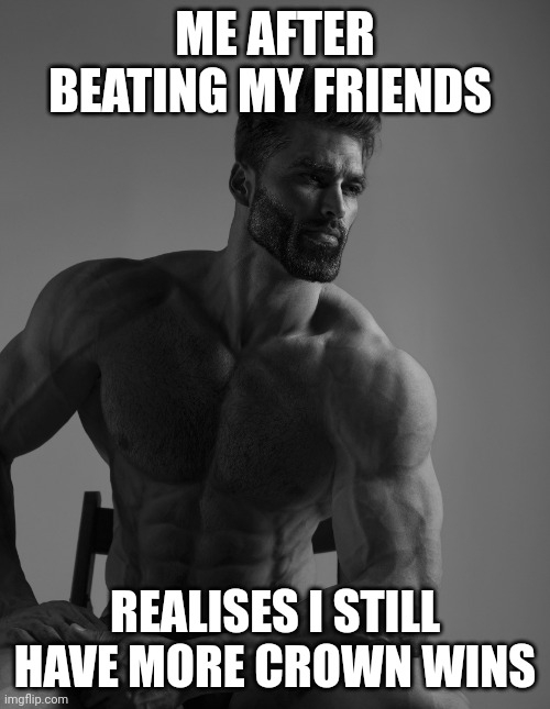 Giga Chad | ME AFTER BEATING MY FRIENDS; REALISES I STILL HAVE MORE CROWN WINS | image tagged in giga chad | made w/ Imgflip meme maker