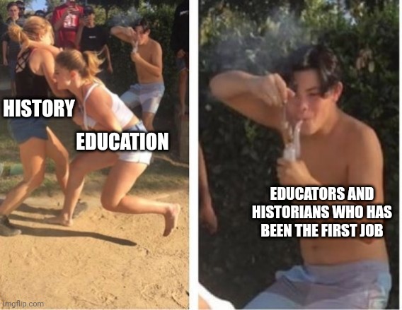 I love all education and history | HISTORY; EDUCATION; EDUCATORS AND HISTORIANS WHO HAS BEEN THE FIRST JOB | image tagged in dabbing dude | made w/ Imgflip meme maker