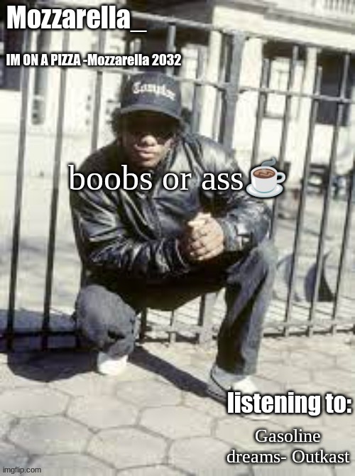 Eazy-E | boobs or ass☕; Gasoline dreams- Outkast | image tagged in eazy-e | made w/ Imgflip meme maker