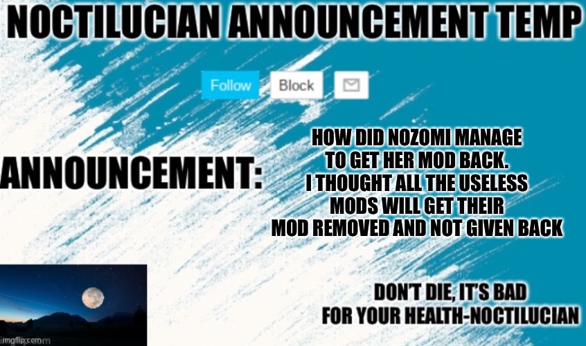 Seriously though, how? | HOW DID NOZOMI MANAGE TO GET HER MOD BACK. I THOUGHT ALL THE USELESS MODS WILL GET THEIR MOD REMOVED AND NOT GIVEN BACK | image tagged in noctilucian announcement temp | made w/ Imgflip meme maker
