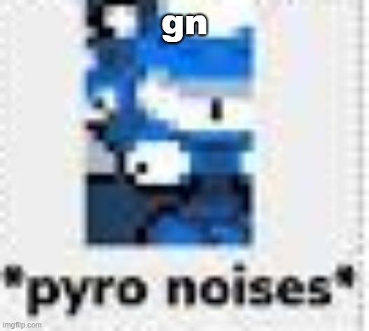 *pyro noises* | gn | image tagged in pyro noises | made w/ Imgflip meme maker