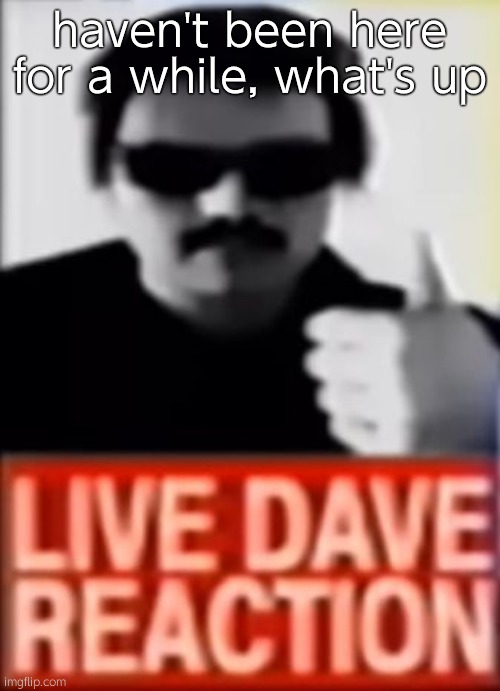 Live Dave Reaction | haven't been here for a while, what's up | image tagged in live dave reaction | made w/ Imgflip meme maker
