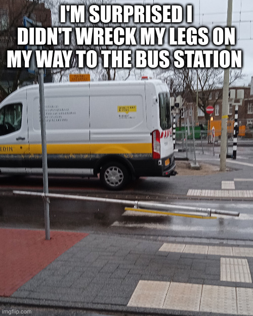 How does one manage to do this | I'M SURPRISED I DIDN'T WRECK MY LEGS ON MY WAY TO THE BUS STATION | image tagged in you had one job | made w/ Imgflip meme maker