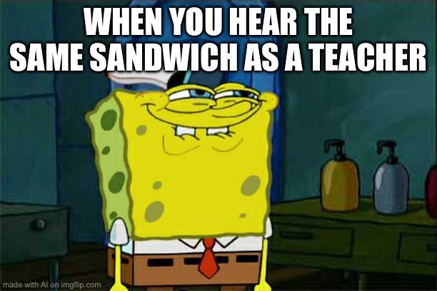 Don't You Squidward | WHEN YOU HEAR THE SAME SANDWICH AS A TEACHER | image tagged in memes,don't you squidward | made w/ Imgflip meme maker