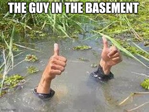 FLOODING THUMBS UP | THE GUY IN THE BASEMENT | image tagged in flooding thumbs up | made w/ Imgflip meme maker