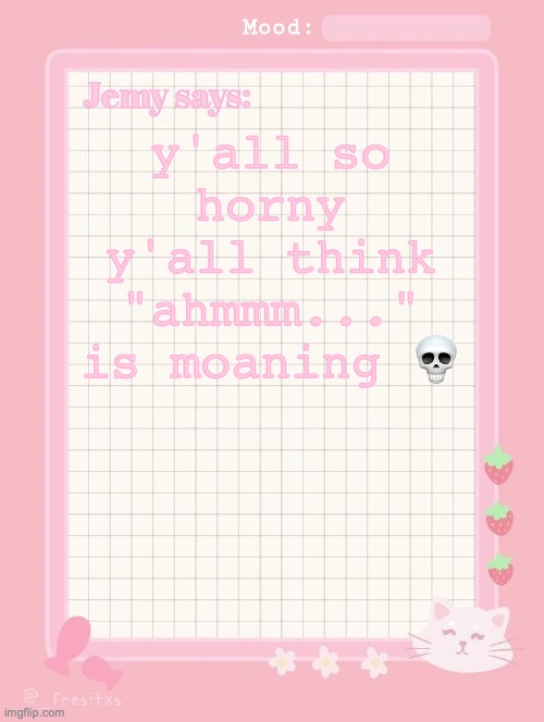 Jemy temp: #3.2 | y'all so horny y'all think "ahmmm..." is moaning 💀 | image tagged in jemy temp 3 2 | made w/ Imgflip meme maker