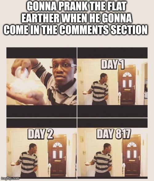 gonna prank x when he/she gets home | GONNA PRANK THE FLAT EARTHER WHEN HE GONNA COME IN THE COMMENTS SECTION | image tagged in gonna prank x when he/she gets home | made w/ Imgflip meme maker