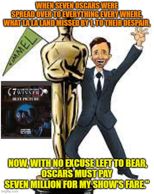 WHEN SEVEN OSCARS WERE SPREAD OVER TO EVERYTHING EVERY WHERE,
WHAT LA LA LAND MISSED BY 1, TO THEIR DESPAIR, NOW, WITH NO EXCUSE LEFT TO BEAR,
OSCARS MUST PAY SEVEN MILLION FOR MY SHOW'S FARE." | made w/ Imgflip meme maker