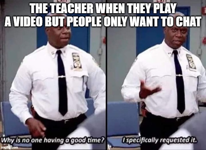 Why is no one having a good time? I specifically requested it | THE TEACHER WHEN THEY PLAY A VIDEO BUT PEOPLE ONLY WANT TO CHAT | image tagged in why is no one having a good time i specifically requested it | made w/ Imgflip meme maker
