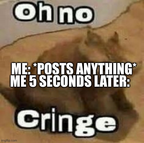 oH nO cRInGe | ME 5 SECONDS LATER:; ME: *POSTS ANYTHING* | image tagged in oh no cringe | made w/ Imgflip meme maker