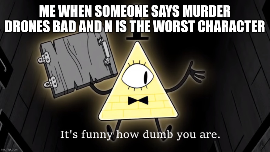 In my opinion n is the coolest character and murder drones is an ultra masterpiece | ME WHEN SOMEONE SAYS MURDER DRONES BAD AND N IS THE WORST CHARACTER | image tagged in it's funny how dumb you are bill cipher | made w/ Imgflip meme maker