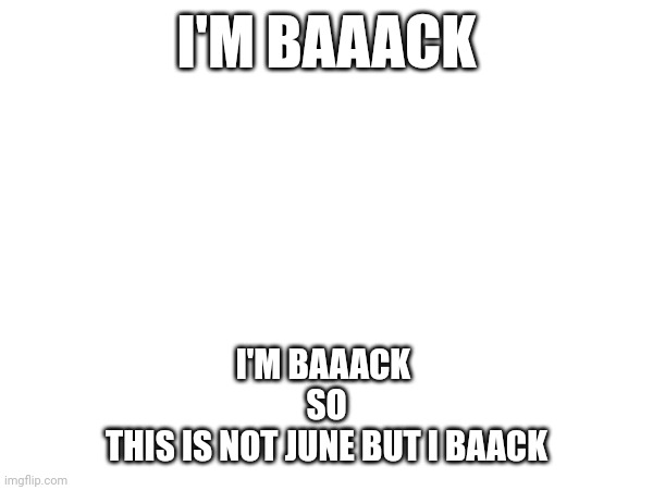 I'm back | I'M BAAACK; I'M BAAACK 
SO
THIS IS NOT JUNE BUT I BAACK | image tagged in i'm back | made w/ Imgflip meme maker