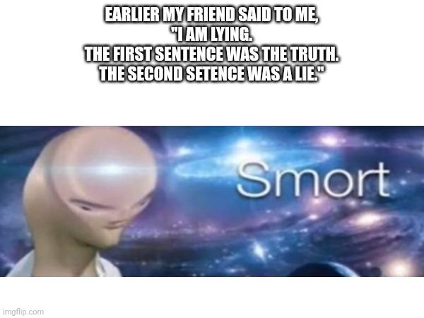 Got kinda confused there... | EARLIER MY FRIEND SAID TO ME,
"I AM LYING.
THE FIRST SENTENCE WAS THE TRUTH.
THE SECOND SETENCE WAS A LIE." | image tagged in smort,lying,truth,memes,mind trick | made w/ Imgflip meme maker