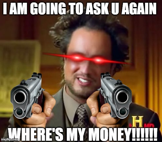 heheheh | I AM GOING TO ASK U AGAIN; WHERE'S MY MONEY!!!!!! | image tagged in memes | made w/ Imgflip meme maker