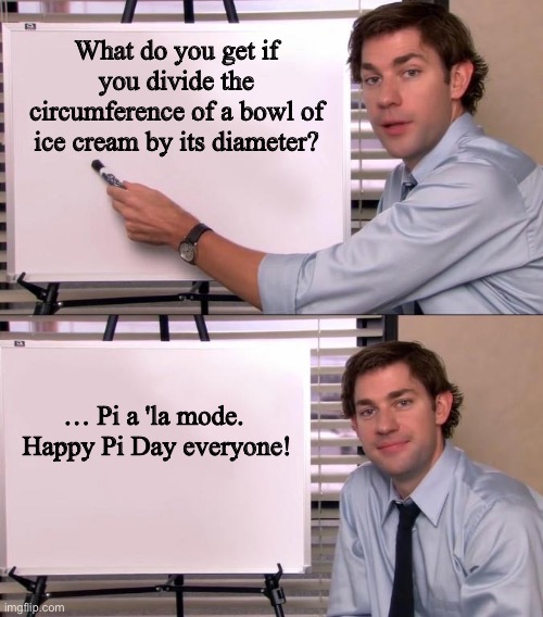 Pi | What do you get if you divide the circumference of a bowl of ice cream by its diameter? … Pi a 'la mode.  

Happy Pi Day everyone! | image tagged in jim halpert explains | made w/ Imgflip meme maker