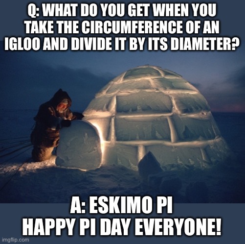Amother piece of my Pi | Q: WHAT DO YOU GET WHEN YOU TAKE THE CIRCUMFERENCE OF AN IGLOO AND DIVIDE IT BY ITS DIAMETER? A: ESKIMO PI
HAPPY PI DAY EVERYONE! | image tagged in igloo | made w/ Imgflip meme maker