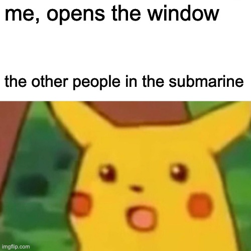 Surprised Pikachu | me, opens the window; the other people in the submarine | image tagged in memes,surprised pikachu | made w/ Imgflip meme maker