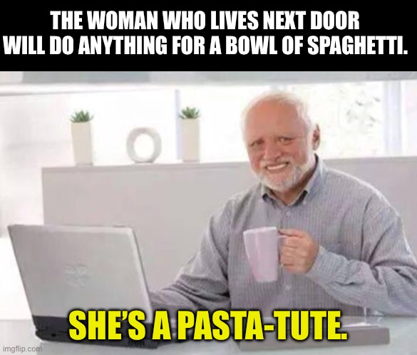 It’s a pasta-billity. | THE WOMAN WHO LIVES NEXT DOOR WILL DO ANYTHING FOR A BOWL OF SPAGHETTI. SHE’S A PASTA-TUTE. | image tagged in harold | made w/ Imgflip meme maker