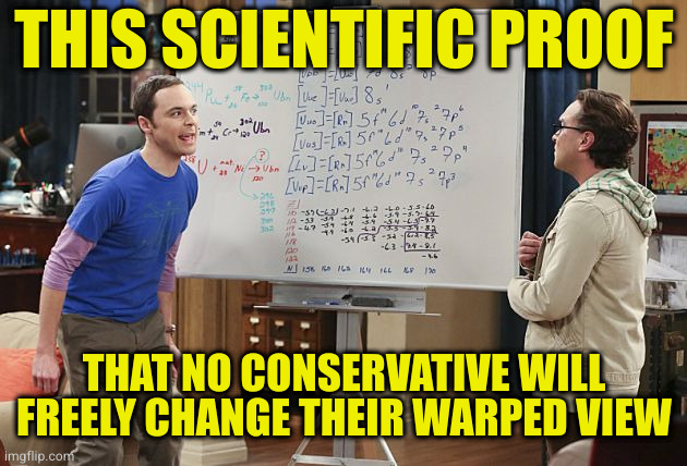You can lead an idiot to facts, but you can't make them acknowledge it | THIS SCIENTIFIC PROOF; THAT NO CONSERVATIVE WILL FREELY CHANGE THEIR WARPED VIEW | image tagged in sheldon finishes equation | made w/ Imgflip meme maker