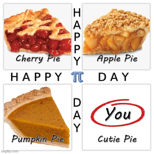 π ~ Happy Pi / Pie Day ~ π | Happy Pi Day Happy Pie Day; CHERRY PIE APPLE PIE PUMPKIN PIE CUTIE PIE | image tagged in pie charts,apple pie,cherry pie,pumpkin pie,cutie pie,pi day | made w/ Imgflip meme maker
