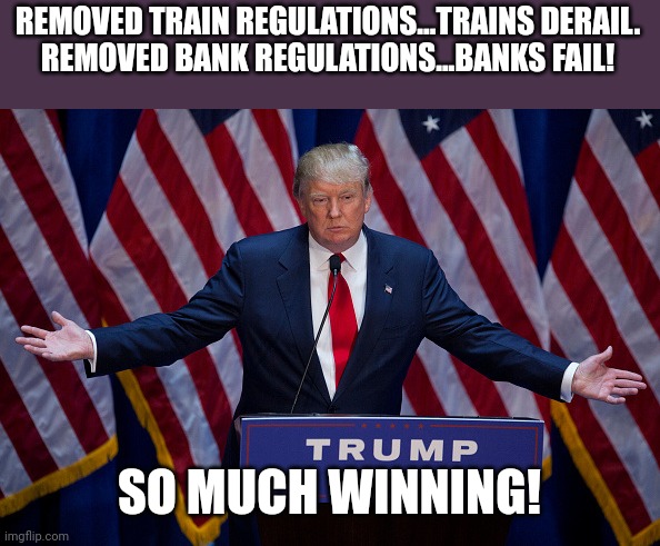 Thank you Donald | REMOVED TRAIN REGULATIONS...TRAINS DERAIL.
REMOVED BANK REGULATIONS...BANKS FAIL! SO MUCH WINNING! | image tagged in trump,conservative,republican,democrat,liberal,biden | made w/ Imgflip meme maker