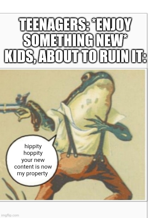 Hippity Hoppity (blank) | TEENAGERS: *ENJOY SOMETHING NEW*
KIDS, ABOUT TO RUIN IT:; hippity hoppity your new content is now my property | image tagged in hippity hoppity blank,gen z,content,teenagers,kids | made w/ Imgflip meme maker