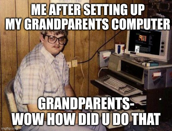 ! | ME AFTER SETTING UP MY GRANDPARENTS COMPUTER; GRANDPARENTS- WOW HOW DID U DO THAT | image tagged in computer nerd | made w/ Imgflip meme maker