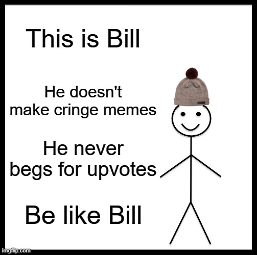 Be Like Bill | This is Bill; He doesn't make cringe memes; He never begs for upvotes; Be like Bill | image tagged in memes,be like bill | made w/ Imgflip meme maker