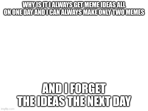 *Sighs* | WHY IS IT I ALWAYS GET MEME IDEAS ALL ON ONE DAY AND I CAN ALWAYS MAKE ONLY TWO MEMES; AND I FORGET THE IDEAS THE NEXT DAY | image tagged in funny memes | made w/ Imgflip meme maker