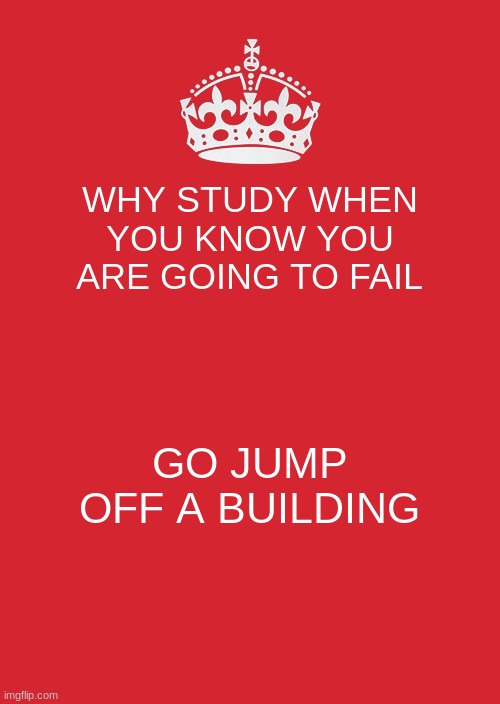 Keep Calm And Carry On Red Meme | WHY STUDY WHEN YOU KNOW YOU ARE GOING TO FAIL; GO JUMP OFF A BUILDING | image tagged in memes,keep calm and carry on red | made w/ Imgflip meme maker
