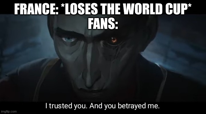 World Cup | FRANCE: *LOSES THE WORLD CUP*
FANS: | image tagged in i trusted you and you betrayed me,france,world cup,fans,meme,argentina | made w/ Imgflip meme maker