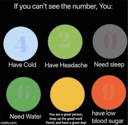 Sometimes we all need some wholesome memes | You are a great person, keep up the good work friend, and have a great day! | image tagged in if you can't see the number | made w/ Imgflip meme maker
