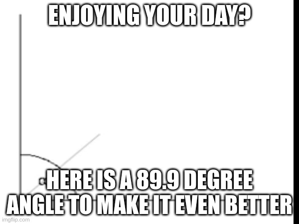 this is fine | ENJOYING YOUR DAY? HERE IS A 89.9 DEGREE ANGLE TO MAKE IT EVEN BETTER | image tagged in painful | made w/ Imgflip meme maker