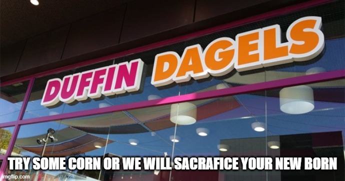 CORN | TRY SOME CORN OR WE WILL SACRAFICE YOUR NEW BORN | image tagged in duffin dagels | made w/ Imgflip meme maker