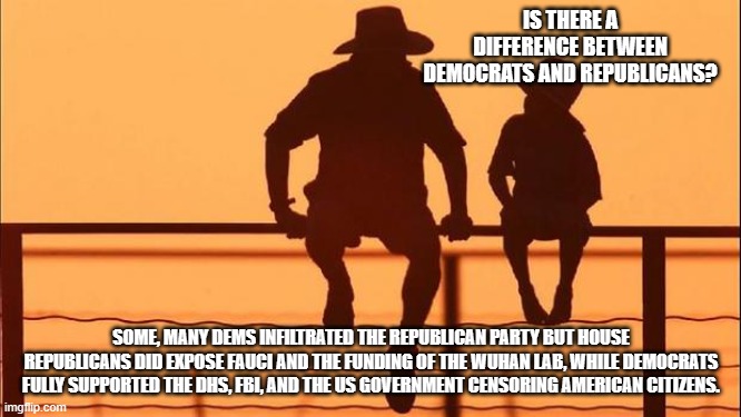 Cowboy wisdom, there is a very slight difference | IS THERE A DIFFERENCE BETWEEN DEMOCRATS AND REPUBLICANS? SOME, MANY DEMS INFILTRATED THE REPUBLICAN PARTY BUT HOUSE REPUBLICANS DID EXPOSE FAUCI AND THE FUNDING OF THE WUHAN LAB, WHILE DEMOCRATS FULLY SUPPORTED THE DHS, FBI, AND THE US GOVERNMENT CENSORING AMERICAN CITIZENS. | image tagged in cowboy father and son,slight difference,cowboy wisdom,uniparty,america in decline,democrat war on america | made w/ Imgflip meme maker