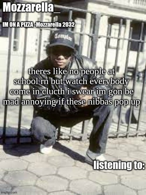 Eazy-E | theres like no people at school rn but watch everybody come in clucth i swear im gon be mad annoying if these nibbas pop up | image tagged in eazy-e | made w/ Imgflip meme maker