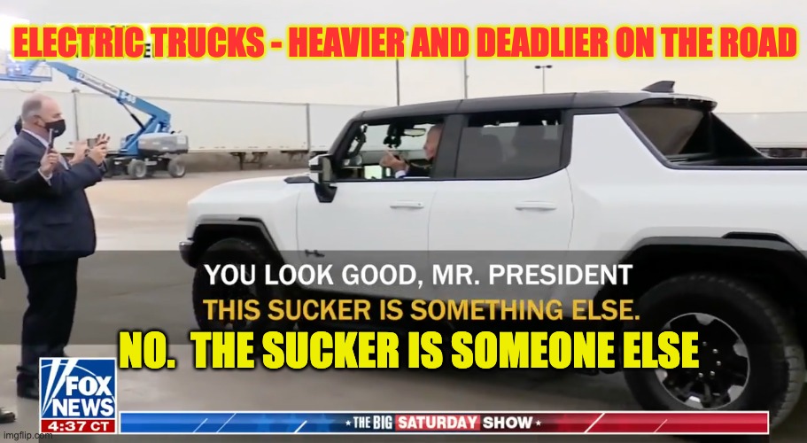 Don't be duped by green deal claims.  The country won't be better or safer. | ELECTRIC TRUCKS - HEAVIER AND DEADLIER ON THE ROAD; NO.  THE SUCKER IS SOMEONE ELSE | image tagged in evs,electric truck,biden | made w/ Imgflip meme maker