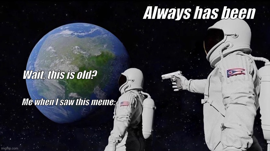 Always Has Been Meme | Me when I saw this meme: Wait, this is old? Always has been | image tagged in memes,always has been | made w/ Imgflip meme maker