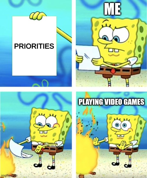 Spongebob Burning Paper | ME; PRIORITIES; PLAYING VIDEO GAMES | image tagged in spongebob burning paper | made w/ Imgflip meme maker