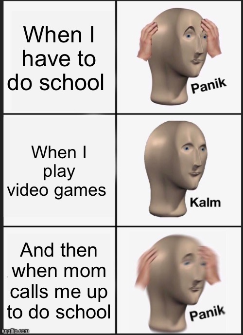 Panik Kalm Panik | When I have to do school; When I play video games; And then when mom calls me up to do school | image tagged in memes,panik kalm panik | made w/ Imgflip meme maker