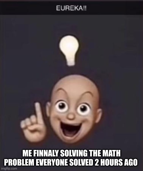 EUREKA!! | ME FINNALY SOLVING THE MATH PROBLEM EVERYONE SOLVED 2 HOURS AGO | image tagged in eureka | made w/ Imgflip meme maker