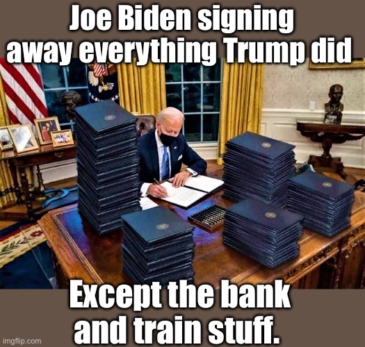 Poor guy missed a couple. | Joe Biden signing away everything Trump did; Except the bank and train stuff. | image tagged in biden signs many executive orders,politics lol,memes | made w/ Imgflip meme maker
