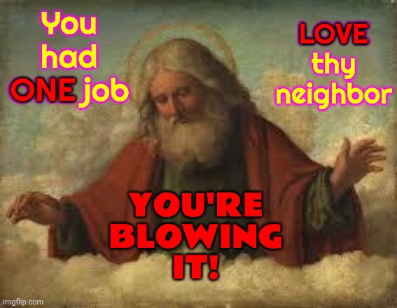 God Said, "LOVE".  "LOVE" Thy Neighbor.  That's It. That's All.  One Rule.  And We Refuse To Even Consider Following That | You had ONE job; LOVE thy neighbor; LOVE; ONE; YOU'RE
BLOWING
IT! | image tagged in god,love,god is love,love thy neighbor,spread love,memes | made w/ Imgflip meme maker