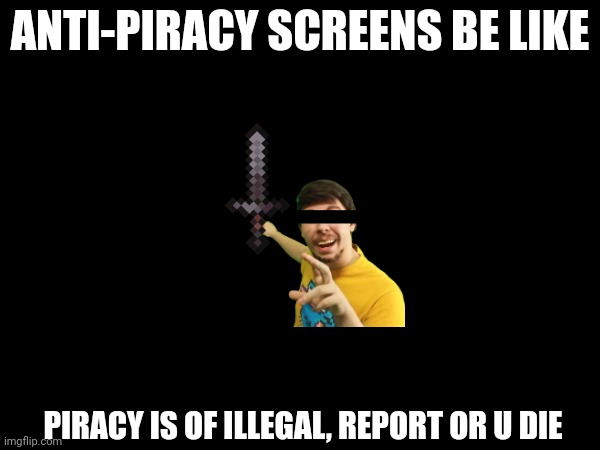 Don't be a pirate :-) | ANTI-PIRACY SCREENS BE LIKE; PIRACY IS OF ILLEGAL, REPORT OR U DIE | image tagged in idk | made w/ Imgflip meme maker