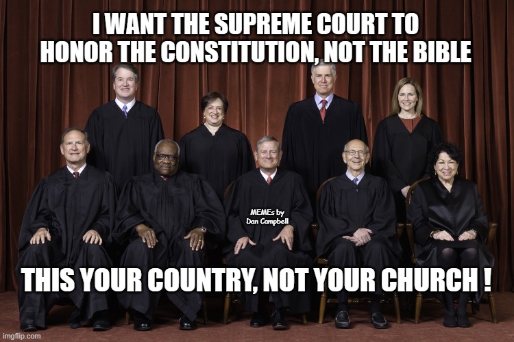 SCOTUS Supreme Court 2022 | I WANT THE SUPREME COURT TO HONOR THE CONSTITUTION, NOT THE BIBLE; MEMEs by Dan Campbell; THIS YOUR COUNTRY, NOT YOUR CHURCH ! | image tagged in scotus supreme court 2022 | made w/ Imgflip meme maker